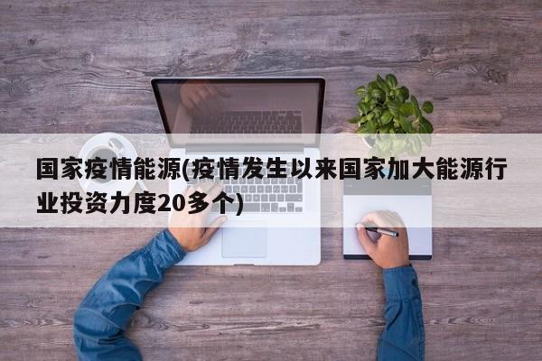 国家疫情能源(疫情发生以来国家加大能源行业投资力度20多个)