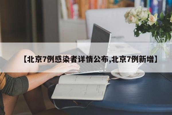 【北京7例感染者详情公布,北京7例新增】