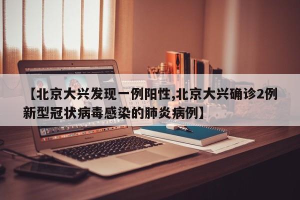 【北京大兴发现一例阳性,北京大兴确诊2例新型冠状病毒感染的肺炎病例】