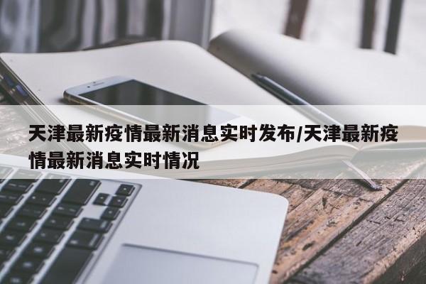 天津最新疫情最新消息实时发布/天津最新疫情最新消息实时情况