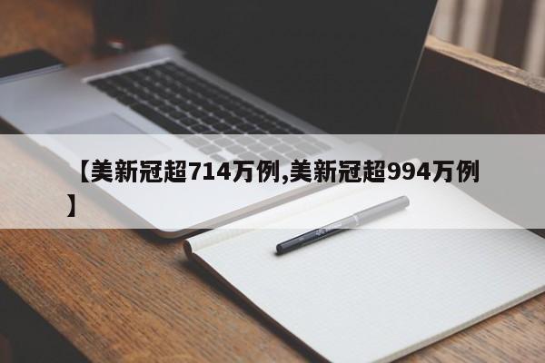 【美新冠超714万例,美新冠超994万例】