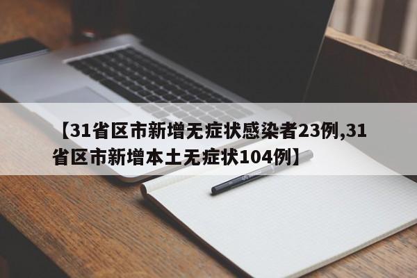 【31省区市新增无症状感染者23例,31省区市新增本土无症状104例】
