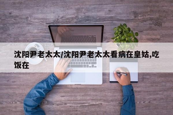 沈阳尹老太太/沈阳尹老太太看病在皇姑,吃饭在