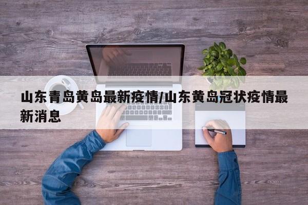 山东青岛黄岛最新疫情/山东黄岛冠状疫情最新消息
