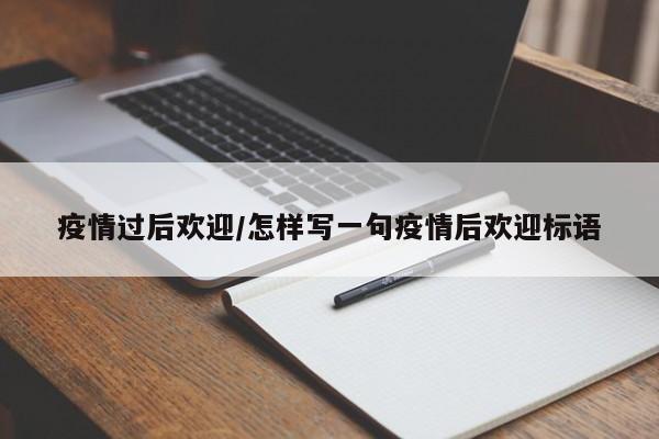 疫情过后欢迎/怎样写一句疫情后欢迎标语