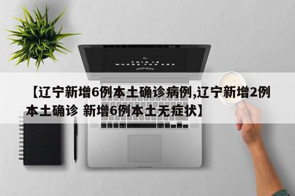 【辽宁新增6例本土确诊病例,辽宁新增2例本土确诊 新增6例本土无症状】