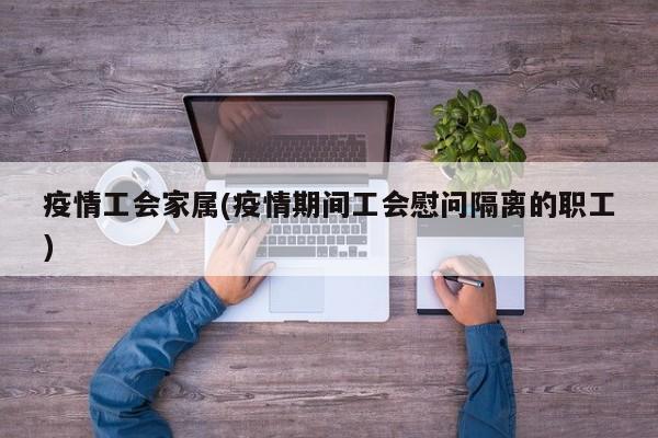 疫情工会家属(疫情期间工会慰问隔离的职工)