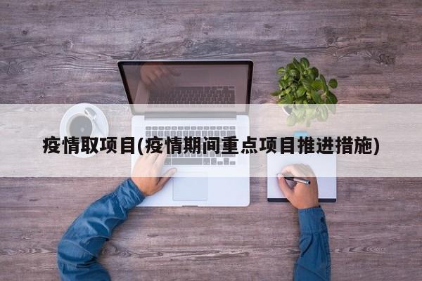 疫情取项目(疫情期间重点项目推进措施)