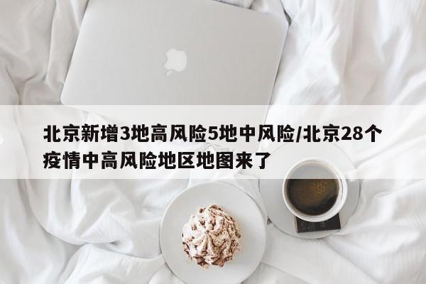 北京新增3地高风险5地中风险/北京28个疫情中高风险地区地图来了