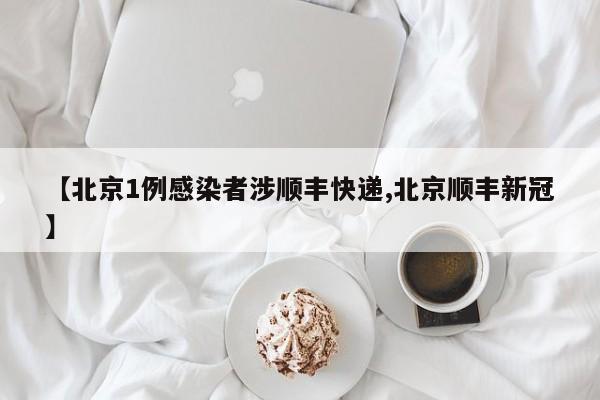 【北京1例感染者涉顺丰快递,北京顺丰新冠】