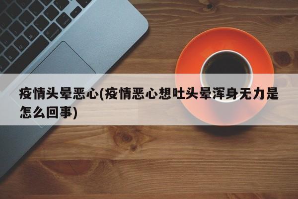 疫情头晕恶心(疫情恶心想吐头晕浑身无力是怎么回事)