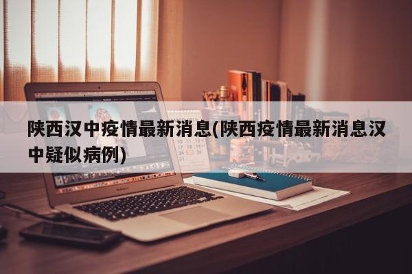 陕西汉中疫情最新消息(陕西疫情最新消息汉中疑似病例)