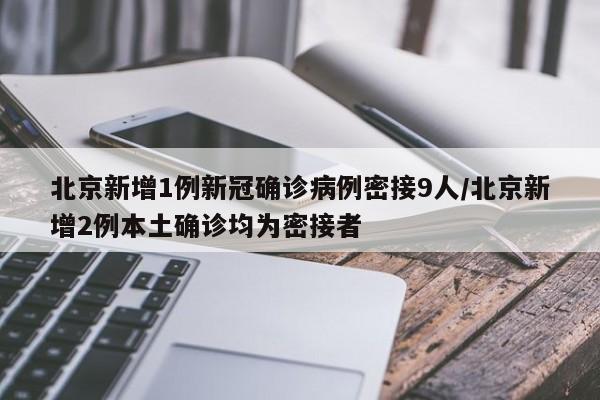 北京新增1例新冠确诊病例密接9人/北京新增2例本土确诊均为密接者