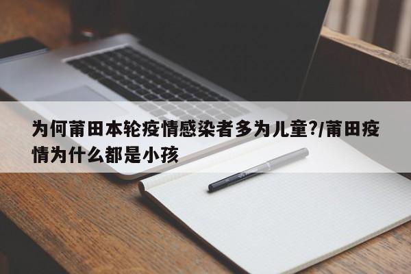 为何莆田本轮疫情感染者多为儿童?/莆田疫情为什么都是小孩