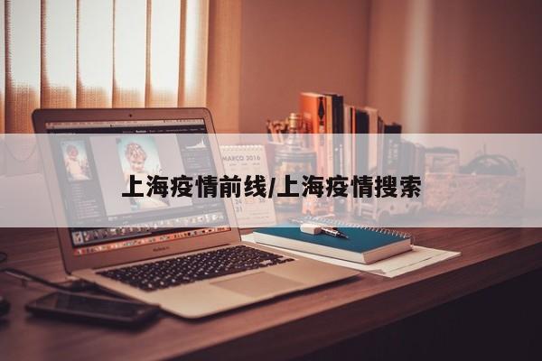 上海疫情前线/上海疫情搜索