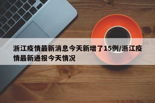 浙江疫情最新消息今天新增了15例/浙江疫情最新通报今天情况