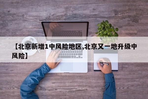 【北京新增1中风险地区,北京又一地升级中风险】
