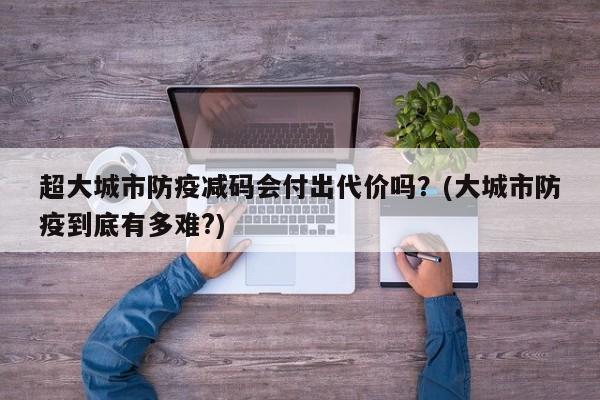 超大城市防疫减码会付出代价吗？(大城市防疫到底有多难?)