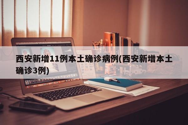 西安新增11例本土确诊病例(西安新增本土确诊3例)