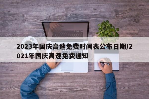 2023年国庆高速免费时间表公布日期/2021年国庆高速免费通知