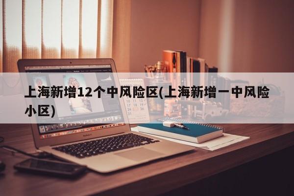 上海新增12个中风险区(上海新增一中风险小区)