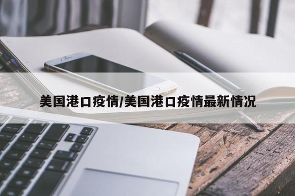 美国港口疫情/美国港口疫情最新情况