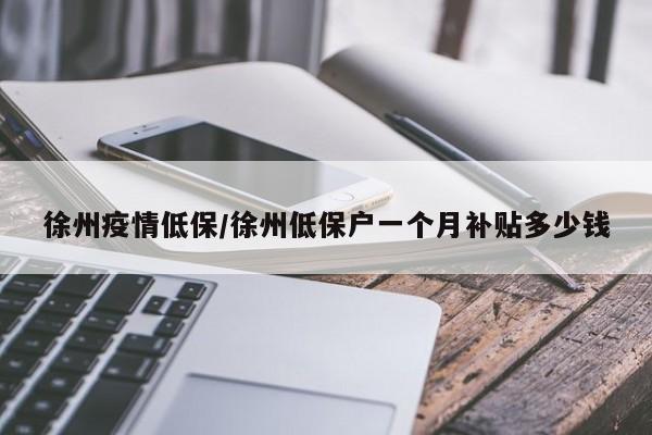 徐州疫情低保/徐州低保户一个月补贴多少钱