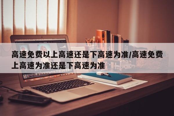 高速免费以上高速还是下高速为准/高速免费上高速为准还是下高速为准