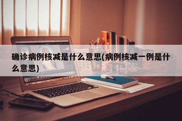 确诊病例核减是什么意思(病例核减一例是什么意思)