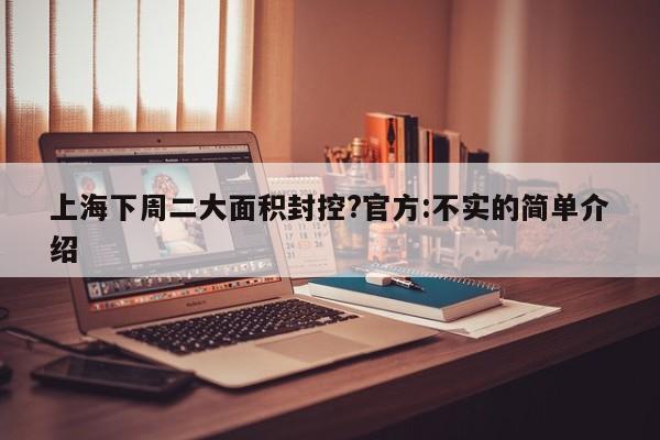 上海下周二大面积封控?官方:不实的简单介绍