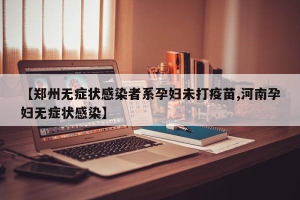 【郑州无症状感染者系孕妇未打疫苗,河南孕妇无症状感染】