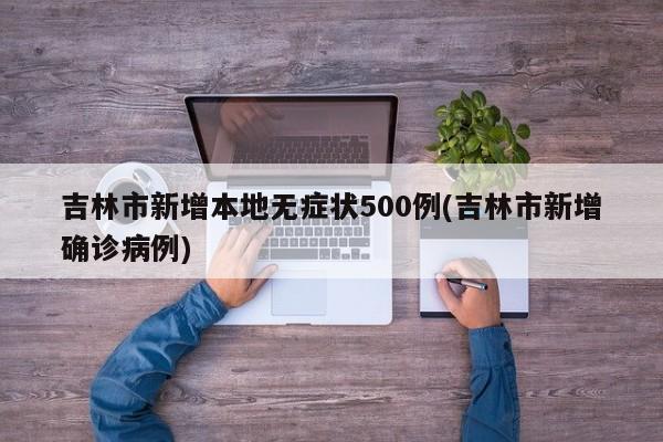 吉林市新增本地无症状500例(吉林市新增确诊病例)