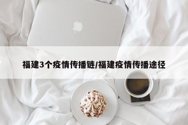 福建3个疫情传播链/福建疫情传播途径