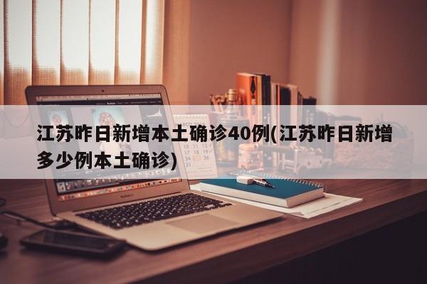 江苏昨日新增本土确诊40例(江苏昨日新增多少例本土确诊)