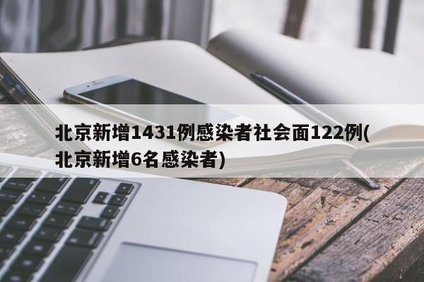 北京新增1431例感染者社会面122例(北京新增6名感染者)