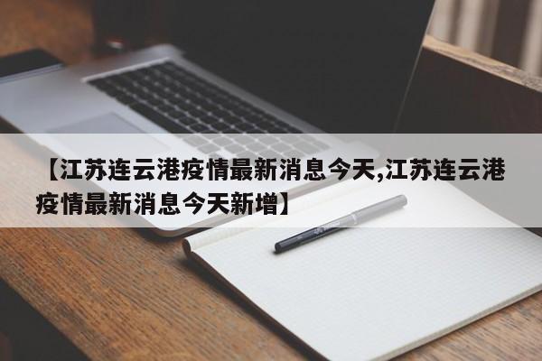 【江苏连云港疫情最新消息今天,江苏连云港疫情最新消息今天新增】