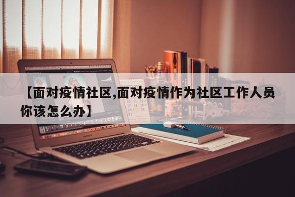 【面对疫情社区,面对疫情作为社区工作人员你该怎么办】
