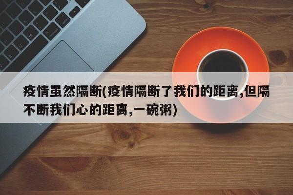 疫情虽然隔断(疫情隔断了我们的距离,但隔不断我们心的距离,一碗粥)