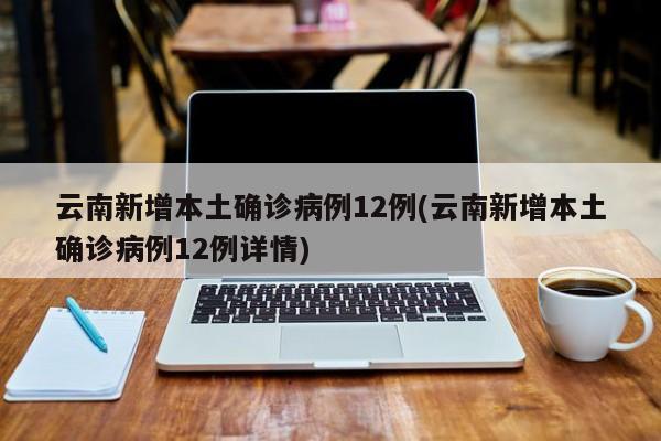 云南新增本土确诊病例12例(云南新增本土确诊病例12例详情)