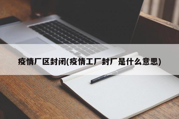 疫情厂区封闭(疫情工厂封厂是什么意思)