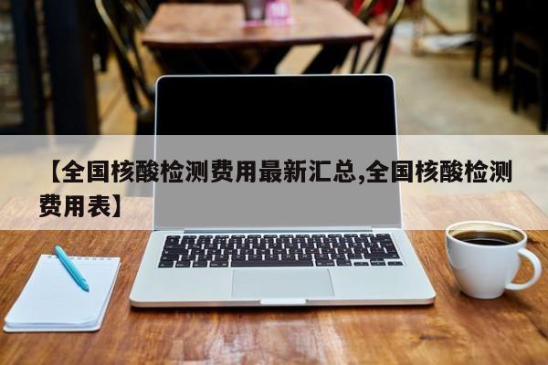 【全国核酸检测费用最新汇总,全国核酸检测费用表】