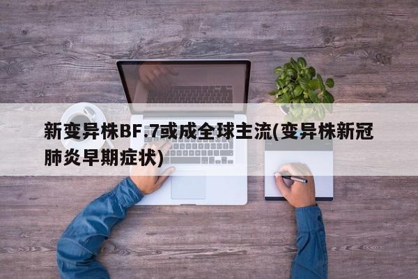 新变异株BF.7或成全球主流(变异株新冠肺炎早期症状)