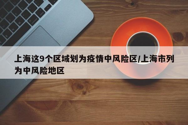 上海这9个区域划为疫情中风险区/上海市列为中风险地区