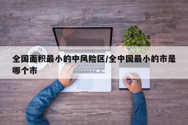 全国面积最小的中风险区/全中国最小的市是哪个市
