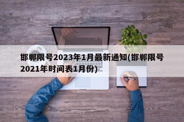 邯郸限号2023年1月最新通知(邯郸限号2021年时间表1月份)