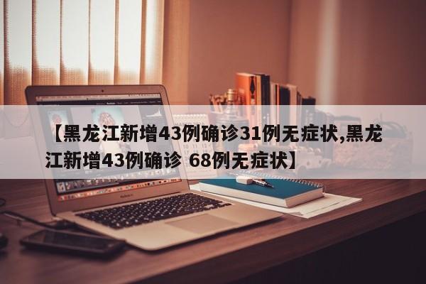 【黑龙江新增43例确诊31例无症状,黑龙江新增43例确诊 68例无症状】