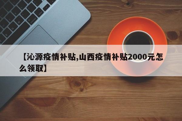 【沁源疫情补贴,山西疫情补贴2000元怎么领取】