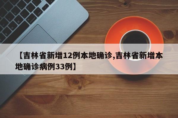 【吉林省新增12例本地确诊,吉林省新增本地确诊病例33例】