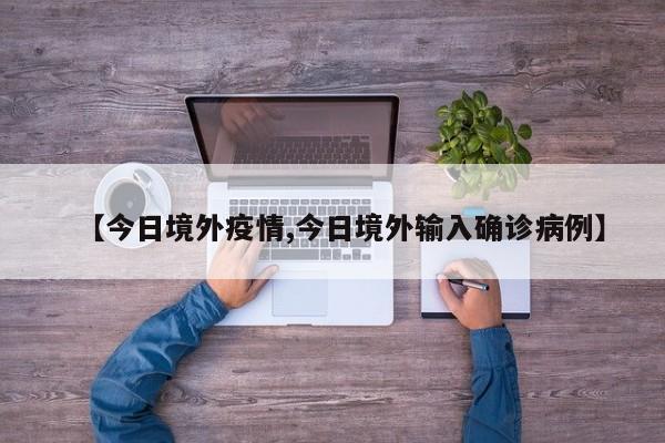 【今日境外疫情,今日境外输入确诊病例】
