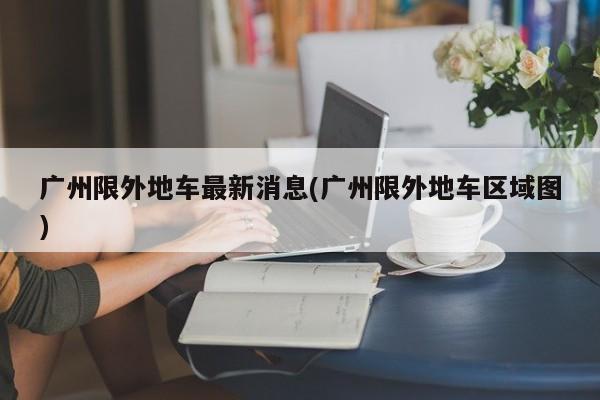 广州限外地车最新消息(广州限外地车区域图)
